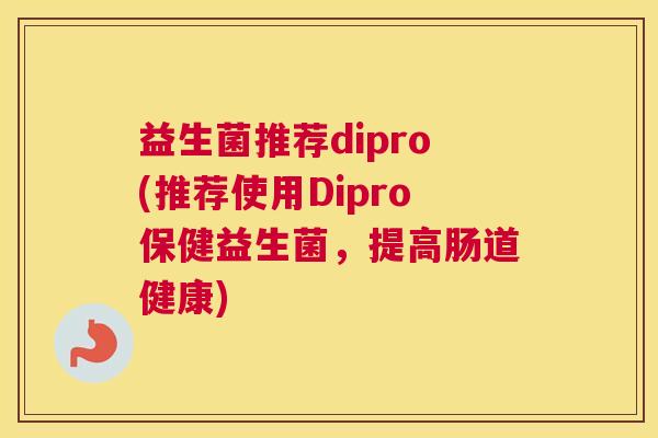 益生菌推荐dipro(推荐使用Dipro保健益生菌，提高肠道健康)
