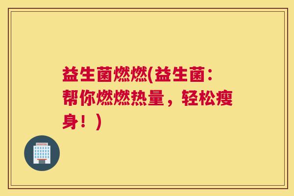 益生菌燃燃(益生菌：帮你燃燃热量，轻松瘦身！)