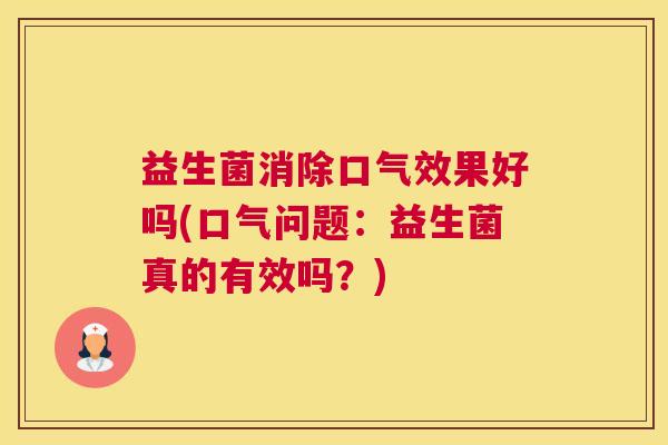 益生菌消除口气效果好吗(口气问题：益生菌真的有效吗？)