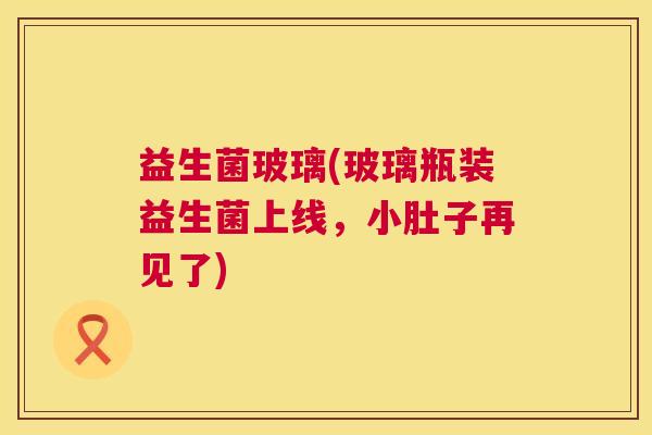 益生菌玻璃(玻璃瓶装益生菌上线，小肚子再见了)