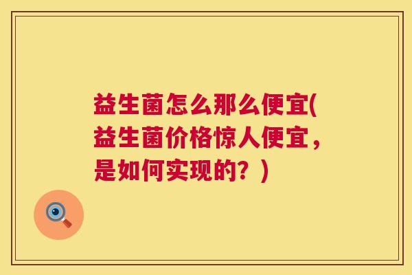 益生菌怎么那么便宜(益生菌价格惊人便宜，是如何实现的？)