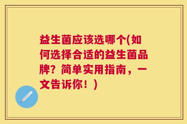 益生菌应该选哪个(如何选择合适的益生菌品牌？简单实用指南，一文告诉你！)