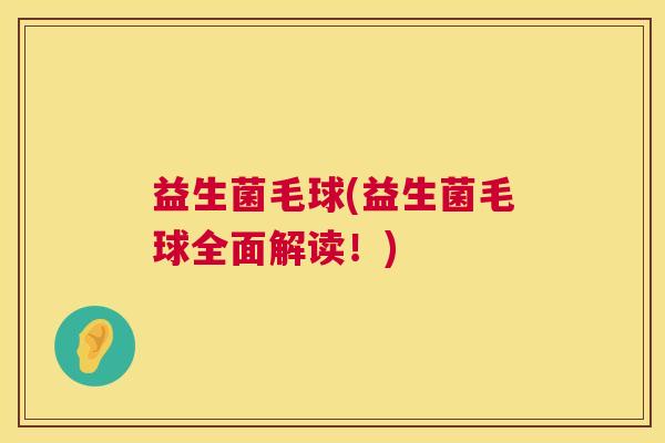 益生菌毛球(益生菌毛球全面解读！)