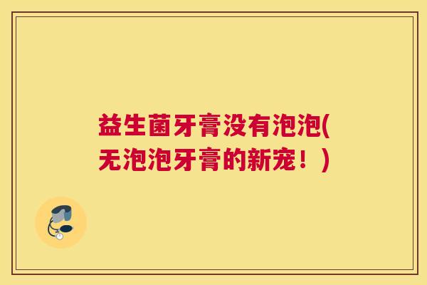 益生菌牙膏没有泡泡(无泡泡牙膏的新宠！)
