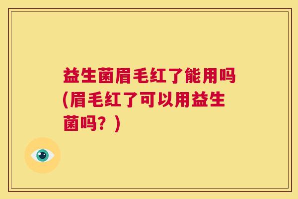益生菌眉毛红了能用吗(眉毛红了可以用益生菌吗？)