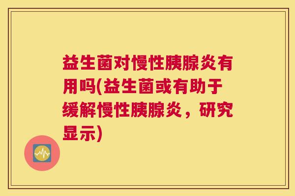 益生菌对慢性胰腺炎有用吗(益生菌或有助于缓解慢性胰腺炎，研究显示)