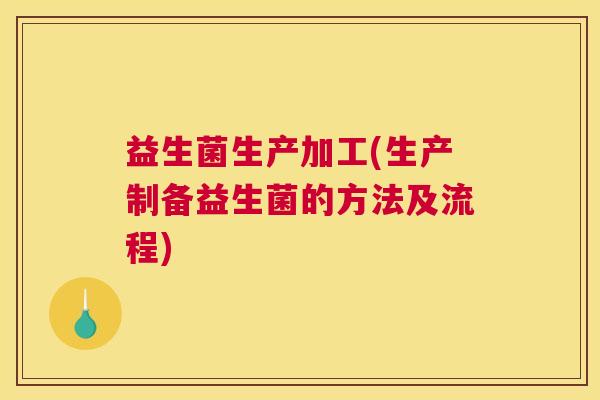 益生菌生产加工(生产制备益生菌的方法及流程)