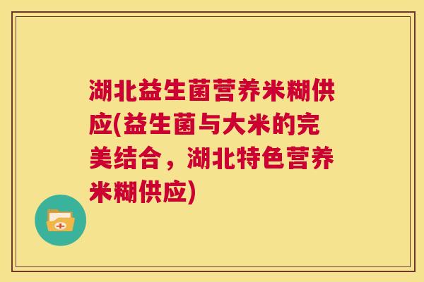 湖北益生菌营养米糊供应(益生菌与大米的完美结合，湖北特色营养米糊供应)