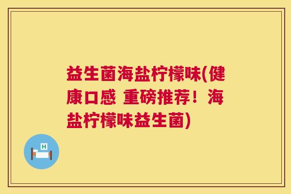 益生菌海盐柠檬味(健康口感 重磅推荐！海盐柠檬味益生菌)