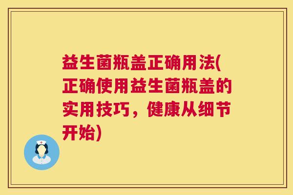 益生菌瓶盖正确用法(正确使用益生菌瓶盖的实用技巧，健康从细节开始)