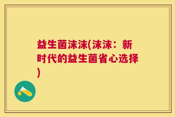 益生菌沫沫(沫沫：新时代的益生菌省心选择)
