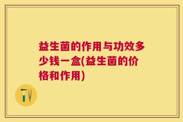 益生菌的作用与功效多少钱一盒(益生菌的价格和作用)