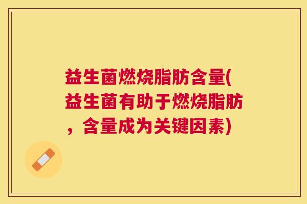 益生菌燃烧脂肪含量(益生菌有助于燃烧脂肪，含量成为关键因素)