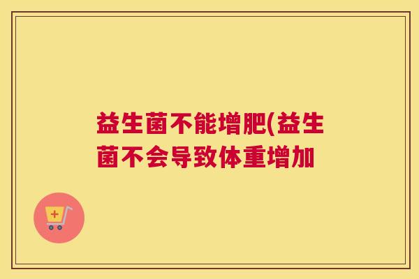 益生菌不能增肥(益生菌不会导致体重增加