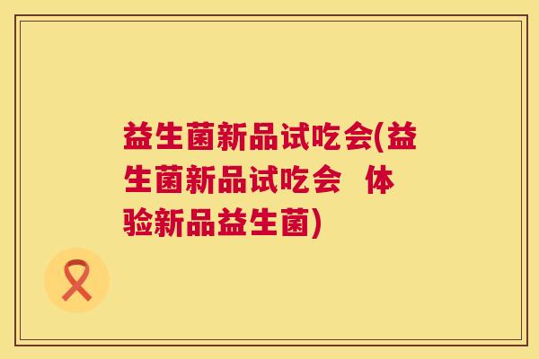 益生菌新品试吃会(益生菌新品试吃会  体验新品益生菌)