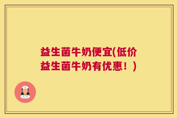 益生菌牛奶便宜(低价益生菌牛奶有优惠！)
