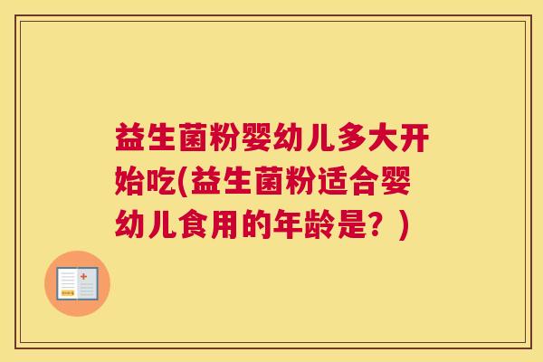 益生菌粉婴幼儿多大开始吃(益生菌粉适合婴幼儿食用的年龄是？)