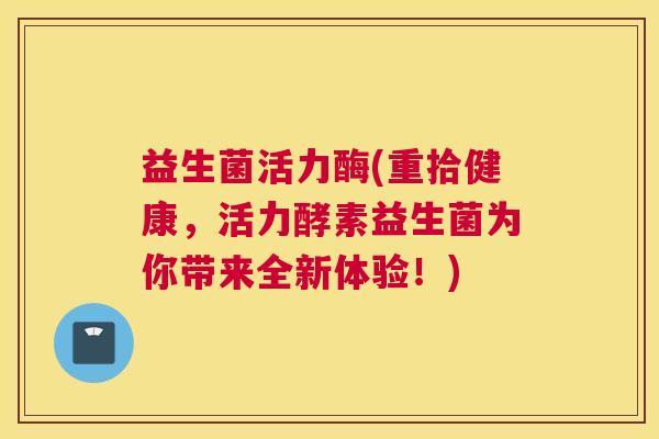 益生菌活力酶(重拾健康，活力酵素益生菌为你带来全新体验！)