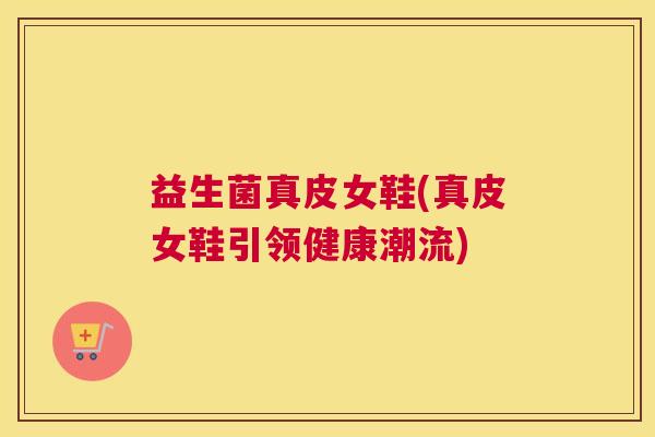益生菌真皮女鞋(真皮女鞋引领健康潮流)