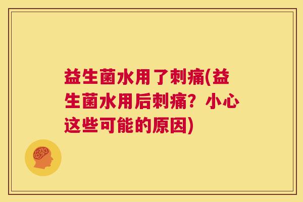 益生菌水用了刺痛(益生菌水用后刺痛？小心这些可能的原因)