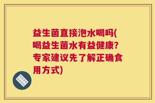 益生菌直接泡水喝吗(喝益生菌水有益健康？专家建议先了解正确食用方式)