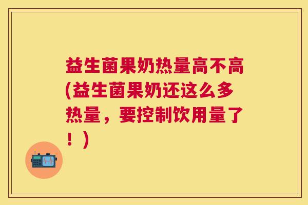 益生菌果奶热量高不高(益生菌果奶还这么多热量，要控制饮用量了！)