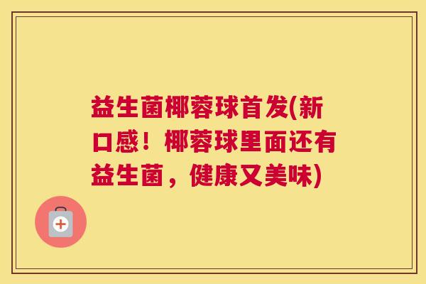 益生菌椰蓉球首发(新口感！椰蓉球里面还有益生菌，健康又美味)