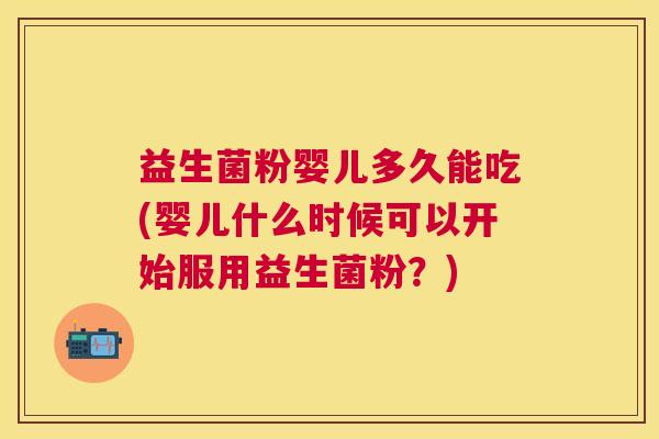 益生菌粉婴儿多久能吃(婴儿什么时候可以开始服用益生菌粉？)