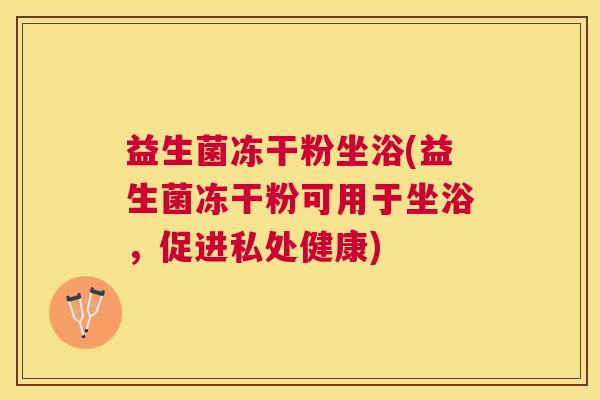益生菌冻干粉坐浴(益生菌冻干粉可用于坐浴，促进私处健康)