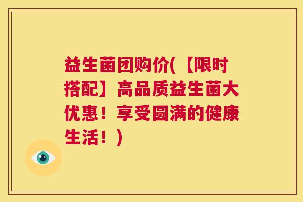 益生菌团购价(【限时搭配】高品质益生菌大优惠！享受圆满的健康生活！)
