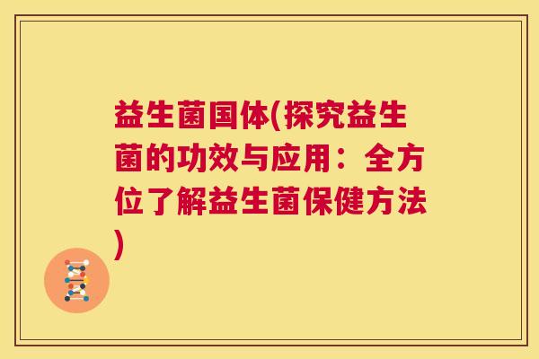 益生菌国体(探究益生菌的功效与应用：全方位了解益生菌保健方法)