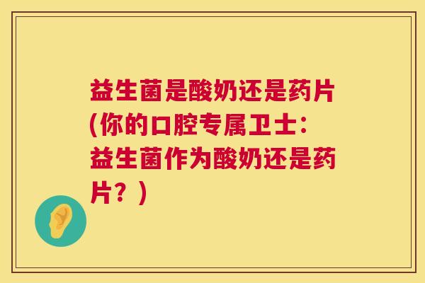 益生菌是酸奶还是药片(你的口腔专属卫士：益生菌作为酸奶还是药片？)
