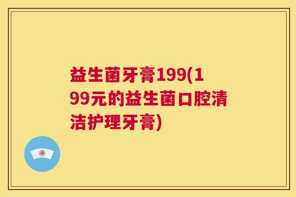 益生菌牙膏199(199元的益生菌口腔清洁护理牙膏)