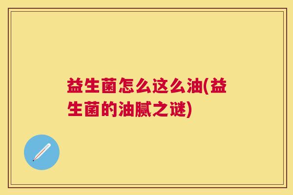 益生菌怎么这么油(益生菌的油腻之谜)