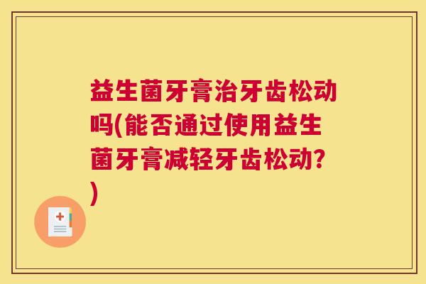益生菌牙膏治牙齿松动吗(能否通过使用益生菌牙膏减轻牙齿松动？)