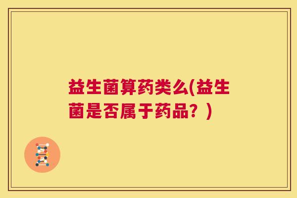 益生菌算药类么(益生菌是否属于药品？)