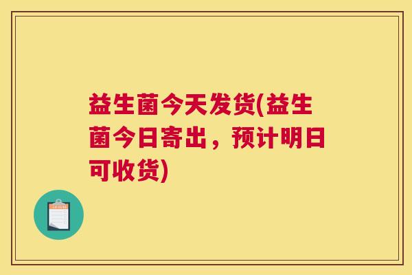 益生菌今天发货(益生菌今日寄出，预计明日可收货)