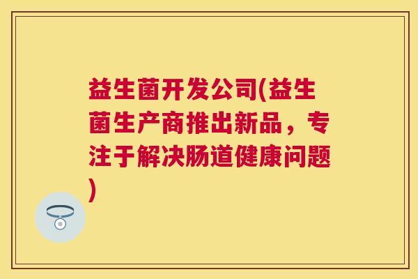 益生菌开发公司(益生菌生产商推出新品，专注于解决肠道健康问题)