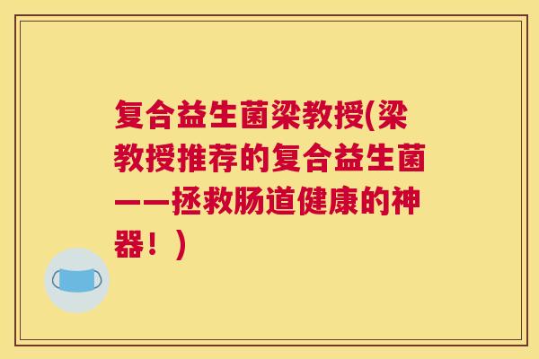 复合益生菌梁教授(梁教授推荐的复合益生菌——拯救肠道健康的神器！)