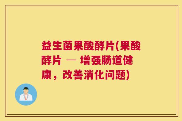 益生菌果酸酵片(果酸酵片 ─ 增强肠道健康，改善消化问题)