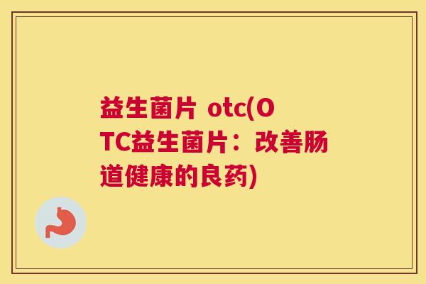 益生菌片 otc(OTC益生菌片：改善肠道健康的良药)