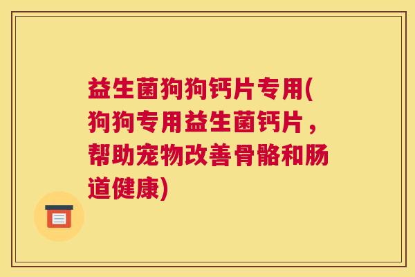 益生菌狗狗钙片专用(狗狗专用益生菌钙片，帮助宠物改善骨骼和肠道健康)
