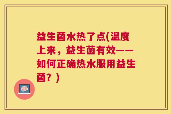 益生菌水热了点(温度上来，益生菌有效——如何正确热水服用益生菌？)