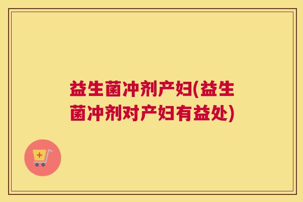 益生菌冲剂产妇(益生菌冲剂对产妇有益处)