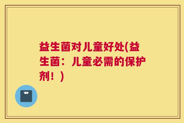 益生菌对儿童好处(益生菌：儿童必需的保护剂！)