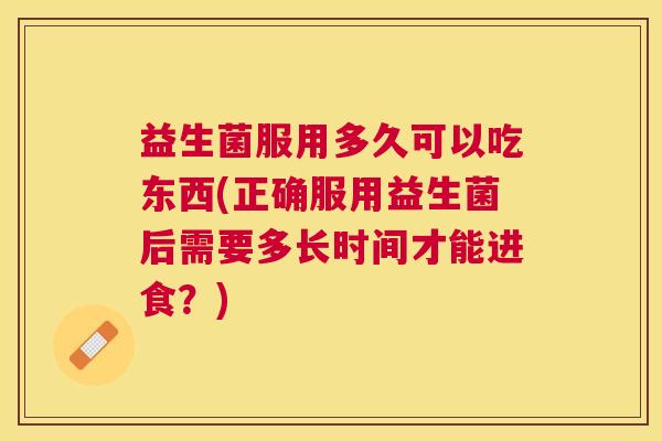 益生菌服用多久可以吃东西(正确服用益生菌后需要多长时间才能进食？)