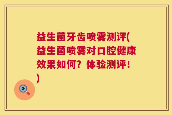 益生菌牙齿喷雾测评(益生菌喷雾对口腔健康效果如何？体验测评！)