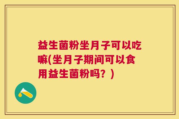 益生菌粉坐月子可以吃嘛(坐月子期间可以食用益生菌粉吗？)