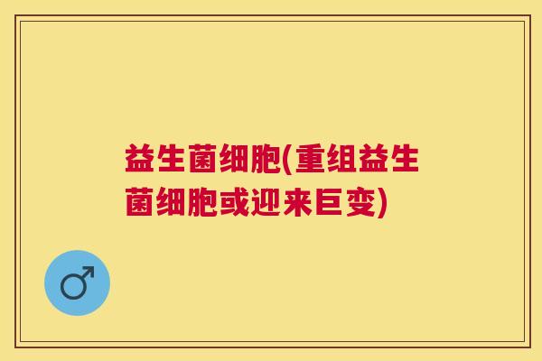 益生菌细胞(重组益生菌细胞或迎来巨变)