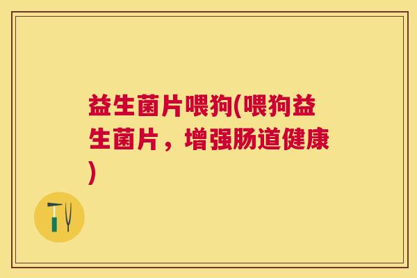 益生菌片喂狗(喂狗益生菌片，增强肠道健康)
